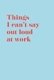 Things I can't say out loud at work: Funny notebook for work, gifts, coworkers, friends, lined journal