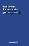 love poems i wrote while you were asleep (Love Poems By Rowan Everly)