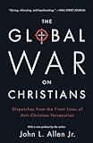 The Global War on Christians: Dispatches from the Front Lines of Anti-Christian Persecution