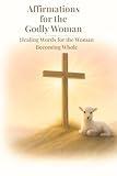 Affirmations for the Godly Woman: Healing Words for the Woman Becoming Whole