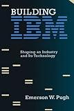 Building IBM: Shaping an Industry and Its Technology (History of Computing)