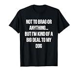 Not To Brag Or Anything But I'm Kind Of A Big Deal To My Dog T-Shirt