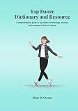 Tap Dance Dictionary and Resource: A comprehensive guide to tap dance names, phrases, and common or historic dances