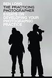 The Practicing Photographer: Essays on Developing Your Photographic Practice