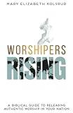 Worshipers Rising: A Biblical Guide To Releasing Authentic Worship In Your Nation