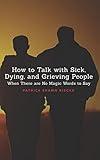 How To Talk With Sick, Dying and Grieving People: When there are No Magic Words to Say (Resources on Faith, Sickness, Grief and Doubt)