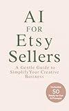 AI for Etsy Sellers: A Gentle Guide to Simplify Your Creative Business – Includes 50 Ready-to-Use AI Prompts