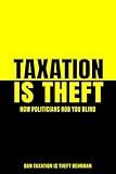 Taxation Is Theft: How Politicians Rob You Blind