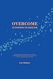 Overcome Autoimmune Disease: An instructive guide on autoimmune conditions like lupus, rheumatoid arthritis, Hashimoto’s Thyroiditis – and more – and what you can do to manage or reverse them