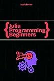 Julia Programming For Beginners: The Essential Guide to Learning Programming Julia (Julia Programming Language)