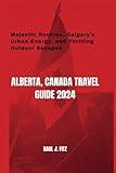 Alberta, Canada Travel Guide 2024: Majestic Rockies, Calgary's Urban Energy, and Thrilling Outdoor Escapes (The Canadian Odyssey)