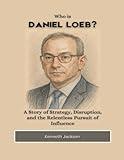 Who is Daniel Loeb?: A Story of Strategy, Disruption, and the Relentless Pursuit of Influence (Titans of Industry: Influential American Investors & Business Owners)