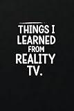 Things I Learned from Reality TV: A Fun Notebook to Document the Surprisingly Useful (and Not-So-Useful) Life Lessons from TV Shows | Funny Notebook ... for Personal Use or as a Hilarious Gag Gift.