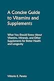 A Concise Guide to Vitamins and Supplements: What You Should Know About Vitamins, Minerals, and Other Supplements for Better Health and Longevity.