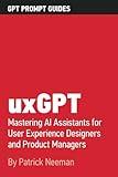 uxGPT: Mastering AI Assistants for User Experience Designers and Product Management Professionals