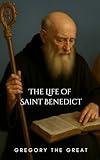 The Life of Saint Benedict: The Inspiring Biography of the Father of Western Monasticism and Founder of the Benedictine Rule