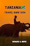 TANZANIA TRAVEL GUIDE 2024 (RICHARD A. WHITE TRAVEL GUIDES)