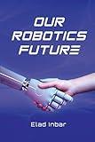 Our Robotics Future: The ultimate guide to the transformative power of automation, robotics and AI.