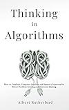 Thinking in Algorithms: How to Combine Computer Analysis and Human Creativity for Better Problem-Solving and Decision-Making