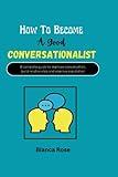 How To Become A Good Conversationalist: A Complete Guide To Improve Conversation, Build Relationship And Improve Reputation