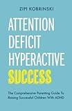 Attention Deficit Hyperactive Success - The Comprehensive Parenting Guide To Raising Successful Children With ADHD