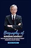 Biography of Bernard Arnault: The Life and Times of the World's Most Powerful Luxury Mogul (Biographies of Rich and Famous People)