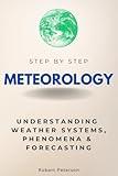 Meteorology Step by Step: Understanding Weather Systems, Phenomena & Forecasting (Step By Step Subject Guides)