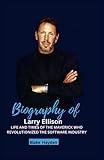 Biography of Larry Ellison: Life And Times of The Maverick Who Revolutionized the Software Industry (Biographies of Rich and Famous People)