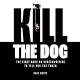 Kill the Dog: The First Book on Screenwriting to Tell You the Truth