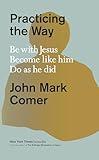 Practicing the Way: Be with Jesus. Become like him. Do as he did.