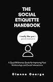 The Social Etiquette Handbook: A Quick Reference Guide for Improving Your Relationships and Social Interactions