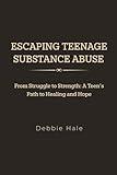 ESCAPING TEENAGE SUBSTANCE ABUSE: From Struggle to Strength: A Teen's Path to Healing and Hope