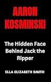 Aaron Kosminski: The Hidden Face Behind Jack the Ripper (British Crime Files: The UK’s Most Notorious Crimes)