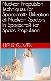 Nuclear Propulsion Techniques for Spacecraft: Utilization of Nuclear Reactors in Spacecraft for Space Propulsion (Dr Guven Space Technology Series Book 1)