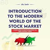 Introduction to the Modern World of the Stock Market: A Guide to What You Need to Know Before You Begin Investing or Trading