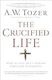 The Crucified Life: How to Live Out a Deeper Christian Experience