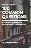 A Guide to Understanding Classical Christian Education: 100 Common Questions