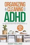 Organizing & Cleaning with ADHD : How Anyone Can Declutter, Manage Distractions, Build Routines, and Create a Stress-Free Home in Minutes a Day
