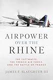 Airpower over the Rhine: The Luftwaffe, the French Air Force, and the Battle of France (History of Military Aviation)