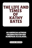 THE LIFE AND TIMES OF KATHY BATES: An American Actress celebrated for her numerous accolades. (BIOGRAPHY OF RICH AND FAMOUS ACTRESS)