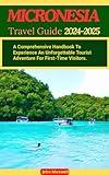 MICRONESIA TRAVEL GUIDE 2024-2025: A Comprehensive Handbook To Experience An Unforgettable Tourist Adventure For First-Time Visitors