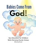 Babies Come From God!: A Christian Children's Book About The Miracle of Life - Moral Sex Education for Children With Christian Family Values