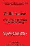 Child Abuse: Prevention through understanding: Physical, Sexual, Emotional Abuse, Neglect and Domestic Violence