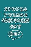 Stupid Things Customers Say: Funny Coworker Blank Lined Journal, Workplace Retail Humor Notebook for Telephone Support Operators, Customer Relations Professionals & Shop Assistants