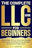 The Complete LLC Guide For Beginners: Simple Steps To Form Your Entity, Manage Your Assets, And Maximize Tax Benefits For Your Growing Business