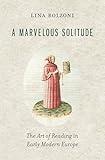 A Marvelous Solitude: The Art of Reading in Early Modern Europe (The Bernard Berenson Lectures on the Italian Renaissance Delivered at Villa I Tatti)