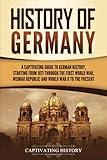 History of Germany: A Captivating Guide to German History, Starting from 1871 through the First World War, Weimar Republic, and World War II to the Present (Exploring Germany’s Past)