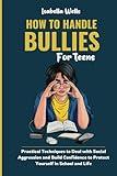 How to Handle Bullies for Teens: Practical Techniques to Deal with Social Aggression and Build Confidence to Protect Yourself in School and Life