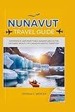 NUNAVUT TRAVEL GUIDE 2025: Experience Unforgettable Adventures in the Untamed Beauty of Canada’s Arctic Territory.