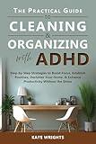The Practical Guide to Cleaning & Organizing with ADHD: Step-by-Step Strategies to Boost Focus, Establish Routines, Declutter Your Home, & Enhance Productivity Without the Stress